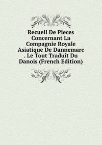 Recueil De Pieces Concernant La Compagnie Royale Asiatique De Dannemarc . Le Tout Traduit Du Danois (French Edition)