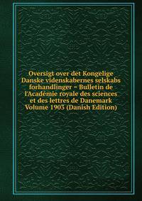 Oversigt over det Kongelige Danske videnskabernes selskabs forhandlinger = Bulletin de l'Acad?mie royale des sciences et des lettres de Danemark Volume 1903 (Danish Edition)