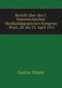 Bericht uber den I. Osterreichischen Musikpadagogischen Kongress . Wien, 20. bis 23. April 1911
