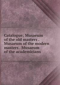 Catalogue; Musaeum of the old masters . Musaeum of the modern masters . Musaeum of the academicians