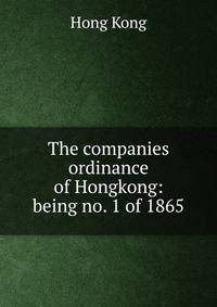 The companies ordinance of Hongkong: being no. 1 of 1865