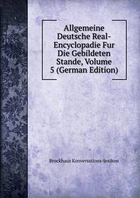 Allgemeine Deutsche Real-Encyclopadie Fur Die Gebildeten Stande, Volume 5 (German Edition)