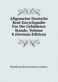 Allgemeine Deutsche Real-Encyclopadie Fur Die Gebildeten Stande, Volume 8 (German Edition)