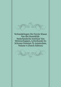 Verhandelingen Der Eerste Klasse Van Het Koninklijk-Nederlandsche Instituut Van Wetenschappen, Letterkunde En Schoone Kunsten Te Amsterdam, Volume 4 (Dutch Edition)