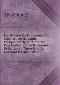 Les Drames De La Jeunesse De Schiller: Les Brigands, Fiesque, Intrigue Et Amour, Don Carlos : Etude Historique Et Critique : These Pour Le Doctorat (French Edition)