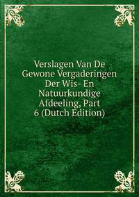 Verslagen Van De Gewone Vergaderingen Der Wis- En Natuurkundige Afdeeling, Part 6 (Dutch Edition)
