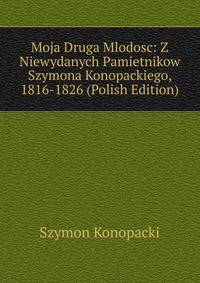 Moja Druga Mlodosc: Z Niewydanych Pamietnikow Szymona Konopackiego, 1816-1826 (Polish Edition)