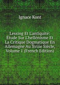 Lessing Et L'antiquit?: ?tude Sur L'hell?nisme Et La Critique Dogmatique En Allemagne Au Xviiie Si?cle, Volume 1 (French Edition)