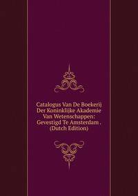 Catalogus Van De Boekerij Der Koninklijke Akademie Van Wetenschappen: Gevestigd Te Amsterdam . (Dutch Edition)