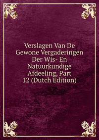 Verslagen Van De Gewone Vergaderingen Der Wis- En Natuurkundige Afdeeling, Part 12 (Dutch Edition)