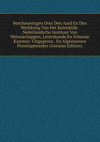 Beschouwingen Over Den Aard En Den Werkkring Van Het Koninklijk-Nederlandsche Instituut Van Wetenschappen, Letterkunde En Schoone Kunsten: Uitgegeven . En Algemeenen Penningmeester (German Edition)
