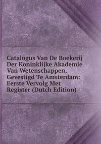 Catalogus Van De Boekerij Der Koninklijke Akademie Van Wetenschappen, Gevestigd Te Amsterdam: Eerste Vervolg Met Register (Dutch Edition)