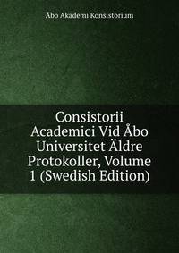 Consistorii Academici Vid Abo Universitet Aldre Protokoller, Volume 1 (Swedish Edition)