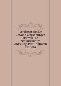 Verslagen Van De Gewone Vergaderingen Der Wis- En Natuurkundige Afdeeling, Part 16 (Dutch Edition)
