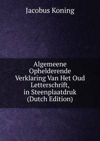 Algemeene Ophelderende Verklaring Van Het Oud Letterschrift, in Steenplaatdruk (Dutch Edition)