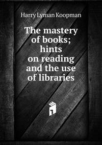 The mastery of books; hints on reading and the use of libraries
