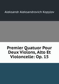 Premier Quatuor Pour Deux Violons, Alto Et Violoncelle: Op. 15
