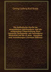 Die katholische Kirche im neunzehnten Jahrhunderte und die zeitgemasse Umgestaltung ihrer ausseren Verfassung: mit besonderer Rucksicht auf die in dem . Anstalten und Anordnungen (German Edition)