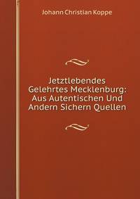 Jetztlebendes Gelehrtes Mecklenburg: Aus Autentischen Und Andern Sichern Quellen (German Edition)