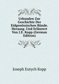 Urkunden Zur Geschichte Der Eidgenossischen Bunde. Herausg. Und Erlautert Von J.E. Kopp (German Edition)