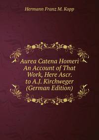 Aurea Catena Homeri An Account of That Work, Here Ascr. to A.J. Kirchweger (German Edition)