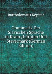 Grammatik Der Slavischen Sprache in Krain , Karnten Und Steyermark (German Edition)