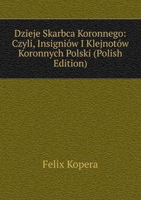 Dzieje Skarbca Koronnego: Czyli, Insigniow I Klejnotow Koronnych Polski (Polish Edition)