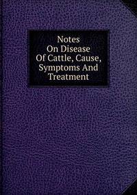 Notes On Disease Of Cattle, Cause, Symptoms And Treatment