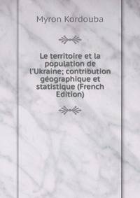 Le territoire et la population de l'Ukraine; contribution g?ographique et statistique (French Edition)