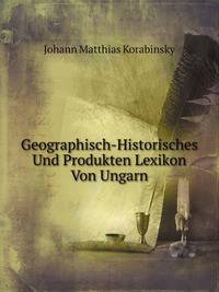 Geographisch-Historisches Und Produkten Lexikon Von Ungarn (German Edition)