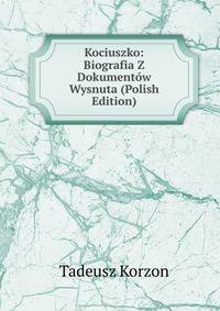 Kociuszko: Biografia Z Dokument?w Wysnuta (Polish Edition)