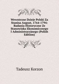 Wewntrzne Dzieje Polski Za Stanisa August, 1764-1794: Badania Historyczne Ze Stanowiska Ekonomicznego I Administracyjnego (Polish Edition)