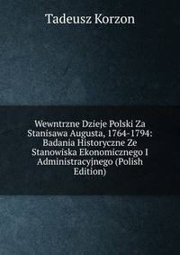 Wewntrzne Dzieje Polski Za Stanisawa Augusta, 1764-1794: Badania Historyczne Ze Stanowiska Ekonomicznego I Administracyjnego (Polish Edition)