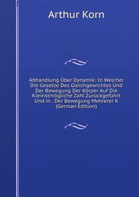 Abhandlung Uber Dynamik: In Welcher Die Gesetze Des Gleichgewichtes Und Der Bewegung Der Korper Auf Die Kleinstmogliche Zahl Zuruckgefuhrt Und in . Der Bewegung Mehrerer K (German Edition)