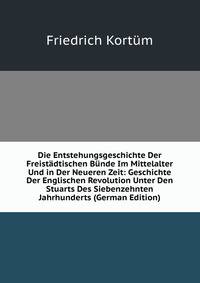 Die Entstehungsgeschichte Der Freistadtischen Bunde Im Mittelalter Und in Der Neueren Zeit: Geschichte Der Englischen Revolution Unter Den Stuarts Des Siebenzehnten Jahrhunderts (German Edition)