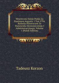 Wewntrzne Dzieje Polski Za Stanisawa Augusta: 1764-1794. Badania Historyczne Ze Stanowiska Ekonomicznego I Administracyjnego, Volume 1 (Polish Edition)