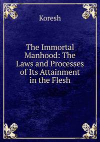 The Immortal Manhood: The Laws and Processes of Its Attainment in the Flesh