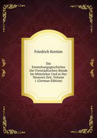 Die Entstehungsgeschichte Der Freistadtischen Bunde Im Mittelalter Und in Der Neueren Zeit, Volume 1 (German Edition)