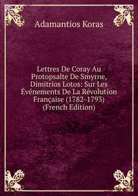 Lettres De Coray Au Protopsalte De Smyrne, Dimitrios Lotos: Sur Les Evenements De La Revolution Francaise (1782-1793) (French Edition)