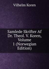 Samlede Skrifter Af Dr. Theol. V. Koren, Volume 1 (Norwegian Edition)