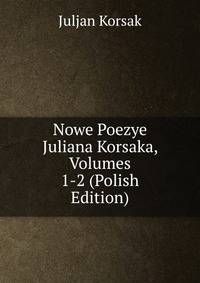 Nowe Poezye Juliana Korsaka, Volumes 1-2 (Polish Edition)