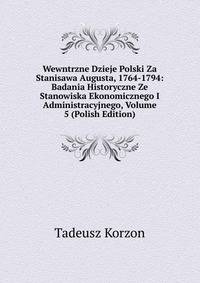 Wewntrzne Dzieje Polski Za Stanisawa Augusta, 1764-1794: Badania Historyczne Ze Stanowiska Ekonomicznego I Administracyjnego, Volume 5 (Polish Edition)