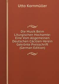 Die Musik Beim Liturgischen Hochamte: Eine Vom Allgemeinen Deutschen Cacilien-Verein Gekronte Preisschrift (German Edition)