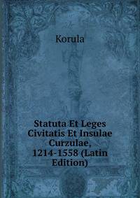 Statuta Et Leges Civitatis Et Insulae Curzulae, 1214-1558 (Latin Edition)