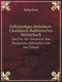 Vollstndiges Hebrisch-Chaldisch-Rabbinisches Wrterbuch. ber Das Alte Testament, Due Thargumim, Midraschim Und Den Talmud