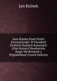 Jana Kojnka Stare Pamti Kuttnohorske: W Dwadcjti Drahych Rudnjch Kamenjch (Gim Hornjci Handsstany jkagj) Wyobrazene a Wypodobnne (Czech Edition)
