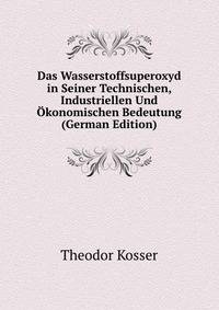 Das Wasserstoffsuperoxyd in Seiner Technischen, Industriellen Und Okonomischen Bedeutung (German Edition)