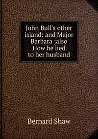 John Bull's other island: and Major Barbara ;also How he lied to her husband