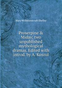 Proserpine &amp; Midas; two unpublished mythological dramas. Edited with introd. by A. Koszul