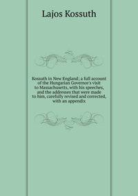 Kossuth in New England; a full account of the Hungarian Governor's visit to Massachusetts, with his speeches, and the addresses that were made to him, carefully revised and corrected, with an appendix